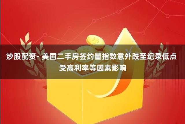 炒股配资- 美国二手房签约量指数意外跌至纪录低点 受高利率等因素影响