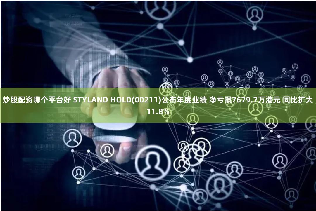 炒股配资哪个平台好 STYLAND HOLD(00211)公布年度业绩 净亏损7679.7万港元 同比扩大11.8%