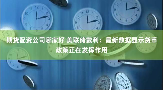 期货配资公司哪家好 美联储戴利：最新数据显示货币政策正在发挥作用