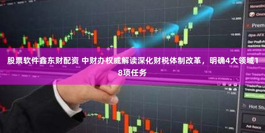 股票软件鑫东财配资 中财办权威解读深化财税体制改革，明确4大领域18项任务