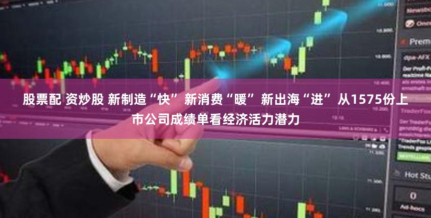 股票配 资炒股 新制造“快” 新消费“暖” 新出海“进” 从1575份上市公司成绩单看经济活力潜力