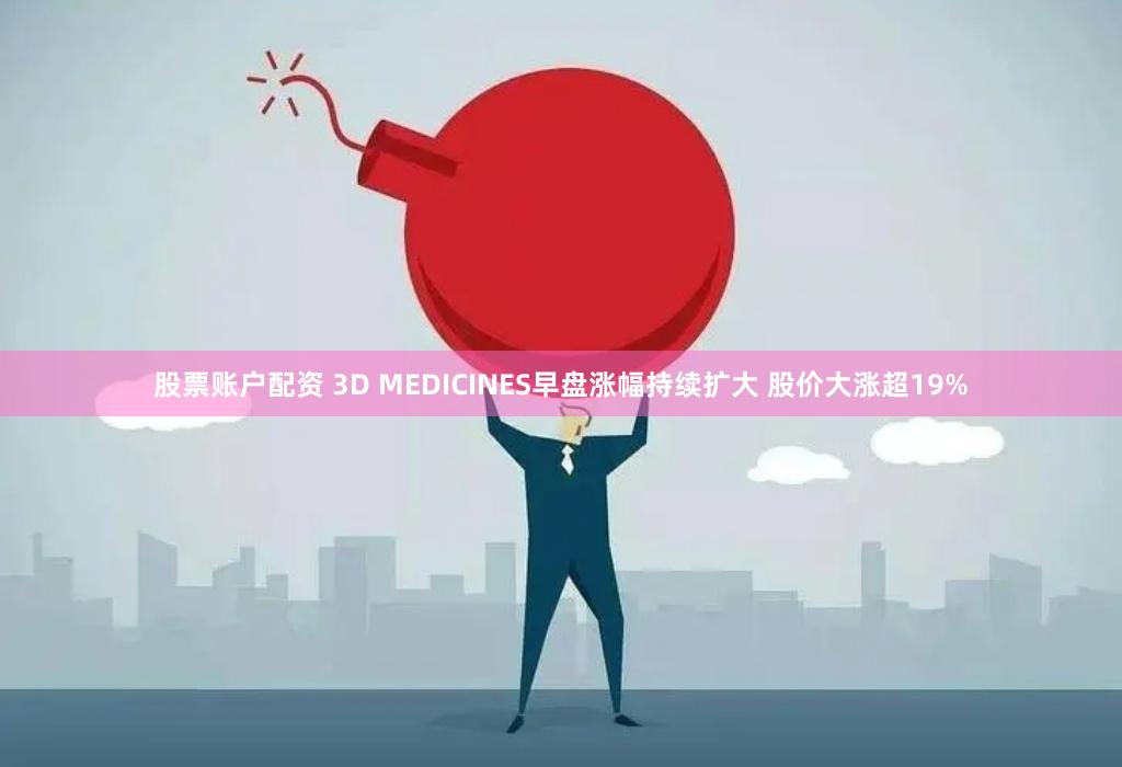 股票账户配资 3D MEDICINES早盘涨幅持续扩大 股价大涨超19%