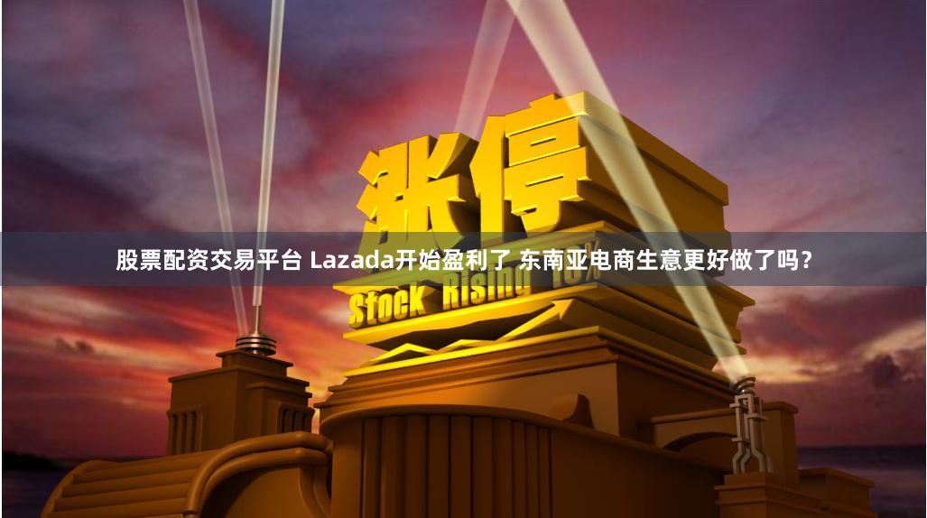 股票配资交易平台 Lazada开始盈利了 东南亚电商生意更好做了吗？