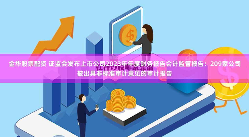 金华股票配资 证监会发布上市公司2023年年度财务报告会计监管报告：209家公司被出具非标准审计意见的审计报告