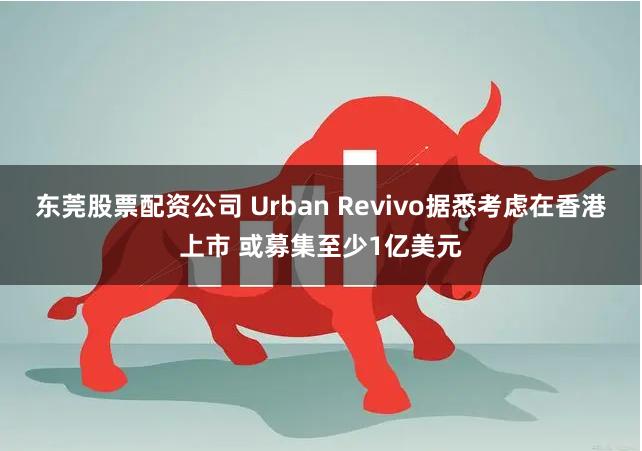 东莞股票配资公司 Urban Revivo据悉考虑在香港上市 或募集至少1亿美元