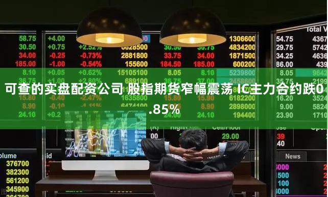 可查的实盘配资公司 股指期货窄幅震荡 IC主力合约跌0.85%