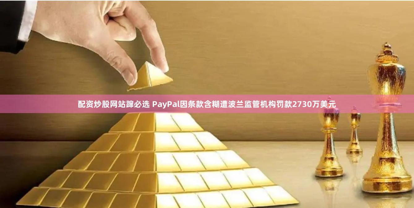 配资炒股网站蹿必选 PayPal因条款含糊遭波兰监管机构罚款2730万美元