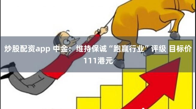 炒股配资app 中金：维持保诚“跑赢行业”评级 目标价111港元