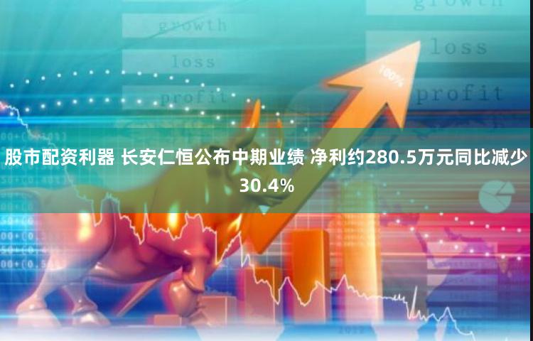 股市配资利器 长安仁恒公布中期业绩 净利约280.5万元同比减少30.4%