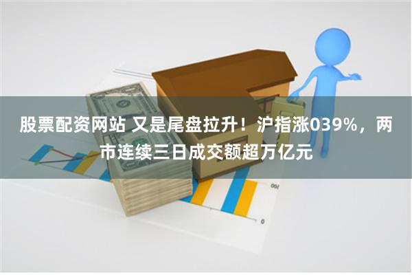 股票配资网站 又是尾盘拉升！沪指涨039%，两市连续三日成交额超万亿元