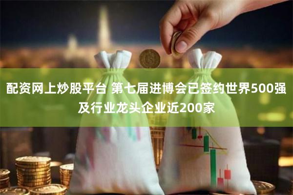 配资网上炒股平台 第七届进博会已签约世界500强及行业龙头企业近200家