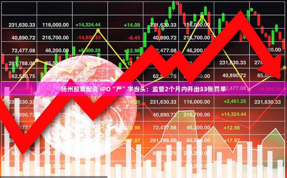 扬州股票配资 IPO“严”字当头：监管2个月内开出33张罚单
