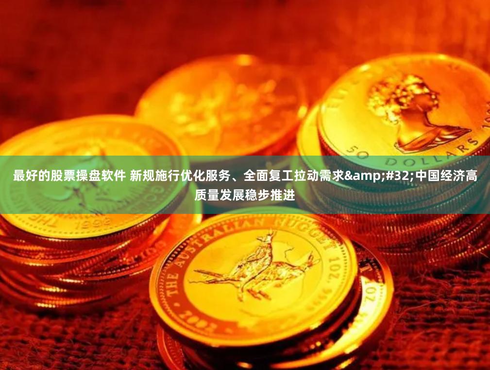 最好的股票操盘软件 新规施行优化服务、全面复工拉动需求&#32;中国经济高质量发展稳步推进