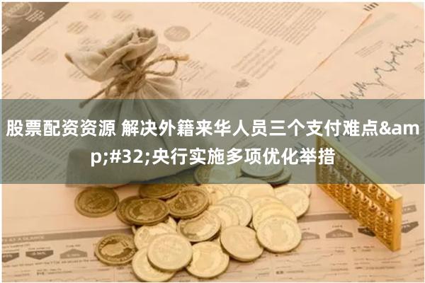 股票配资资源 解决外籍来华人员三个支付难点&#32;央行实施多项优化举措