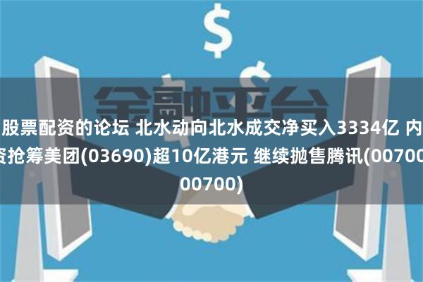 股票配资的论坛 北水动向北水成交净买入3334亿 内资抢筹美团(03690)超10亿港元 继续抛售腾讯(00700)