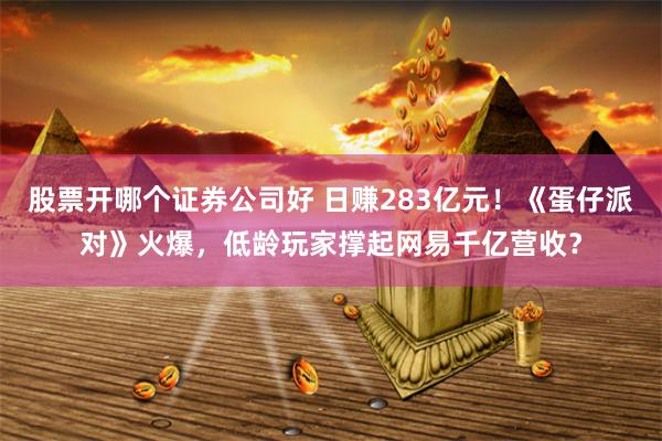 股票开哪个证券公司好 日赚283亿元！《蛋仔派对》火爆，低龄玩家撑起网易千亿营收？