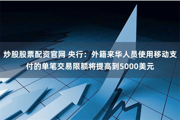 炒股股票配资官网 央行：外籍来华人员使用移动支付的单笔交易限额将提高到5000美元