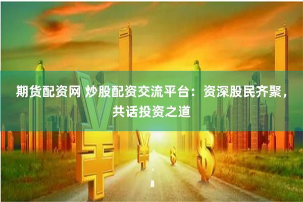 期货配资网 炒股配资交流平台：资深股民齐聚，共话投资之道