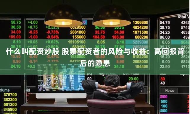 什么叫配资炒股 股票配资者的风险与收益：高回报背后的隐患