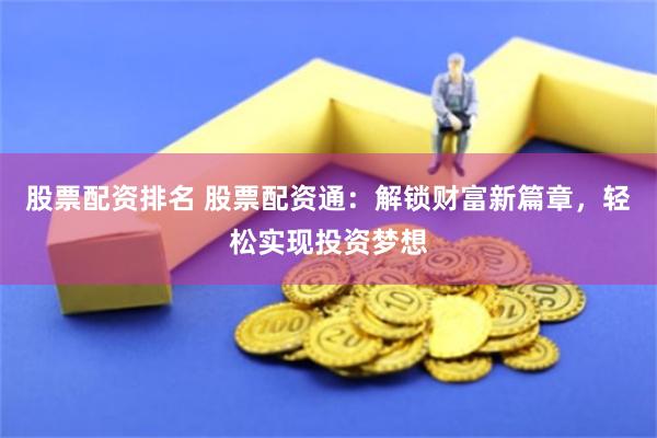 股票配资排名 股票配资通：解锁财富新篇章，轻松实现投资梦想