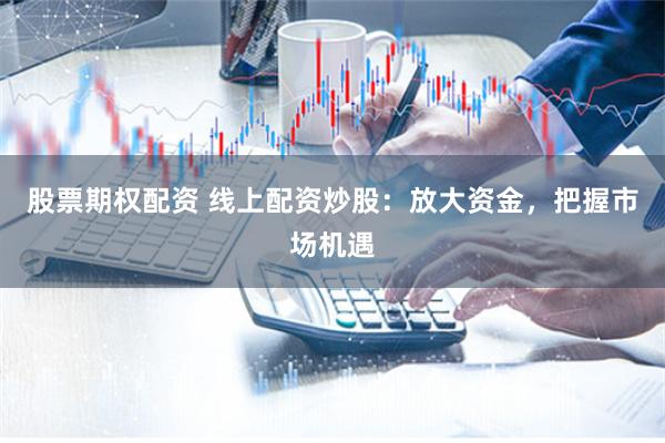 股票期权配资 线上配资炒股：放大资金，把握市场机遇