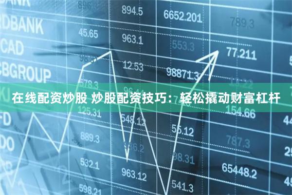在线配资炒股 炒股配资技巧：轻松撬动财富杠杆