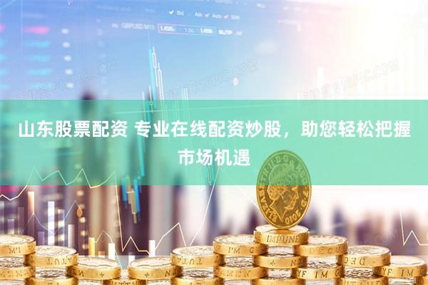 山东股票配资 专业在线配资炒股，助您轻松把握市场机遇