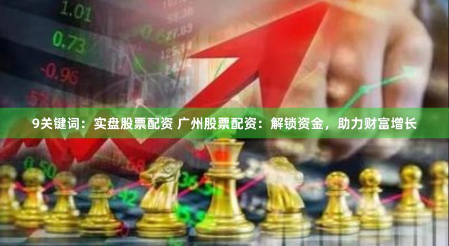 9关键词：实盘股票配资 广州股票配资：解锁资金，助力财富增长