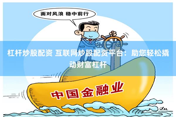 杠杆炒股配资 互联网炒股配资平台：助您轻松撬动财富杠杆