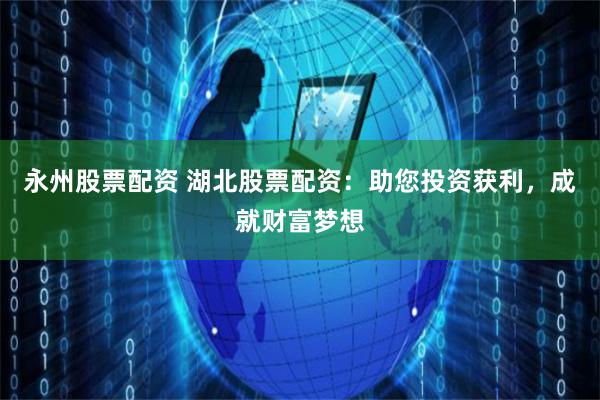 永州股票配资 湖北股票配资：助您投资获利，成就财富梦想