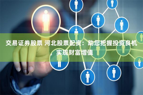 交易证券股票 河北股票配资：助您把握投资良机，实现财富增值