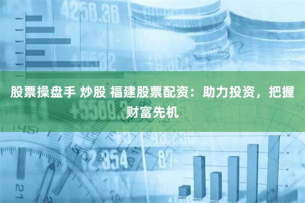 股票操盘手 炒股 福建股票配资：助力投资，把握财富先机