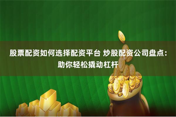股票配资如何选择配资平台 炒股配资公司盘点：助你轻松撬动杠杆
