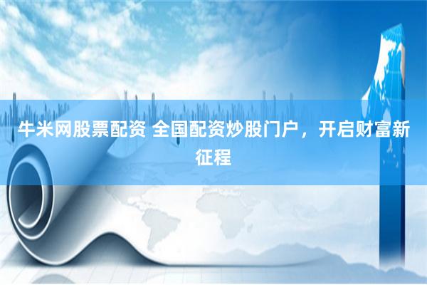 牛米网股票配资 全国配资炒股门户，开启财富新征程