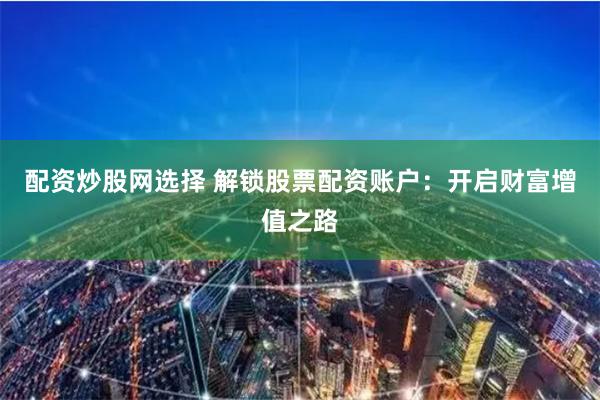 配资炒股网选择 解锁股票配资账户：开启财富增值之路