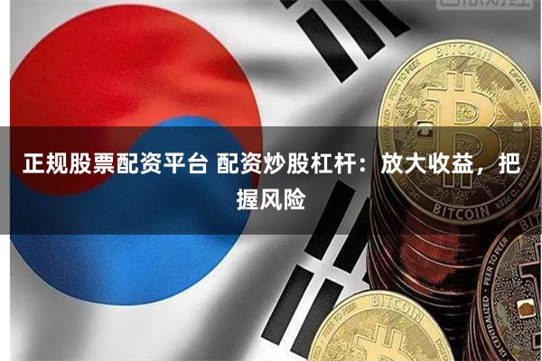 正规股票配资平台 配资炒股杠杆：放大收益，把握风险