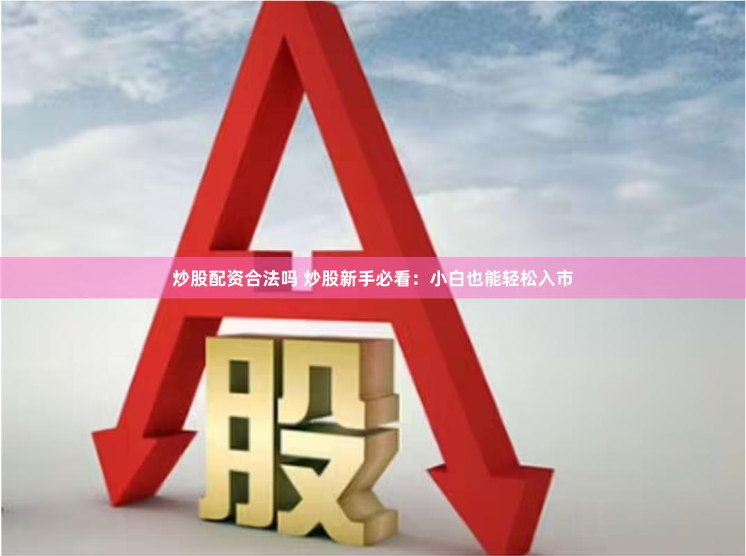 炒股配资合法吗 炒股新手必看：小白也能轻松入市