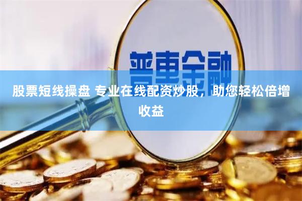 股票短线操盘 专业在线配资炒股，助您轻松倍增收益