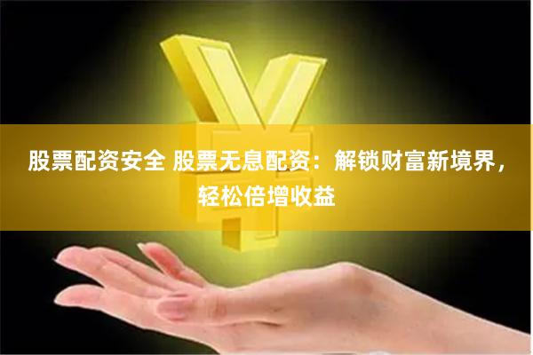 股票配资安全 股票无息配资：解锁财富新境界，轻松倍增收益