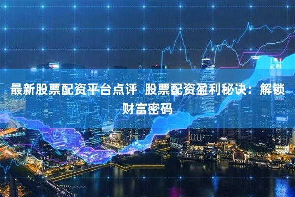 最新股票配资平台点评  股票配资盈利秘诀：解锁财富密码