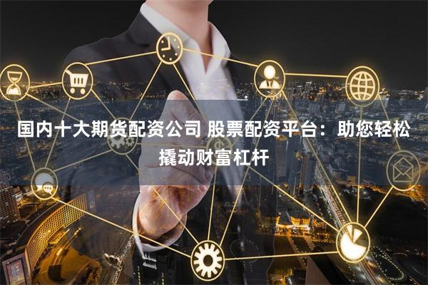 国内十大期货配资公司 股票配资平台：助您轻松撬动财富杠杆