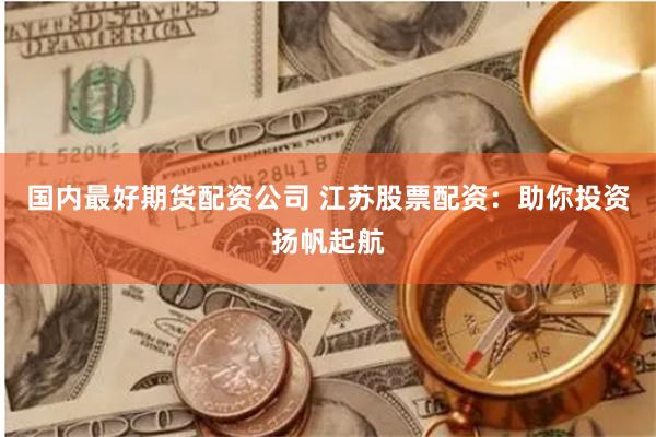 国内最好期货配资公司 江苏股票配资：助你投资扬帆起航