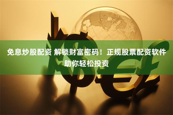 免息炒股配资 解锁财富密码！正规股票配资软件助你轻松投资
