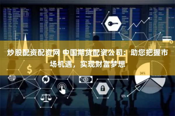 炒股配资配资网 中国期货配资公司：助您把握市场机遇，实现财富梦想