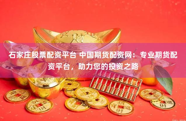 石家庄股票配资平台 中国期货配资网：专业期货配资平台，助力您的投资之路