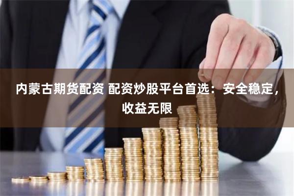 内蒙古期货配资 配资炒股平台首选：安全稳定，收益无限