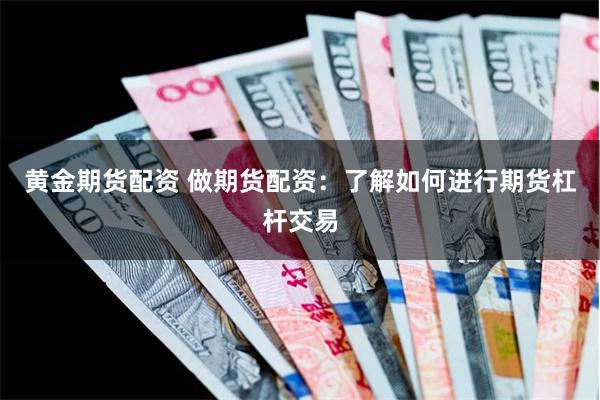 黄金期货配资 做期货配资：了解如何进行期货杠杆交易