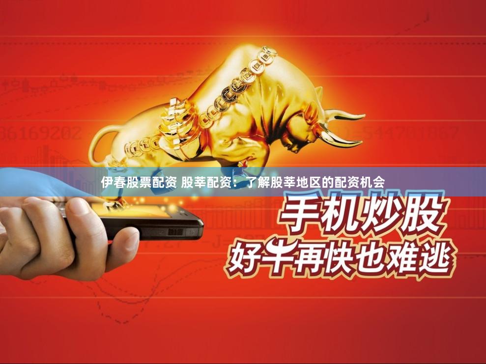 伊春股票配资 股莘配资：了解股莘地区的配资机会
