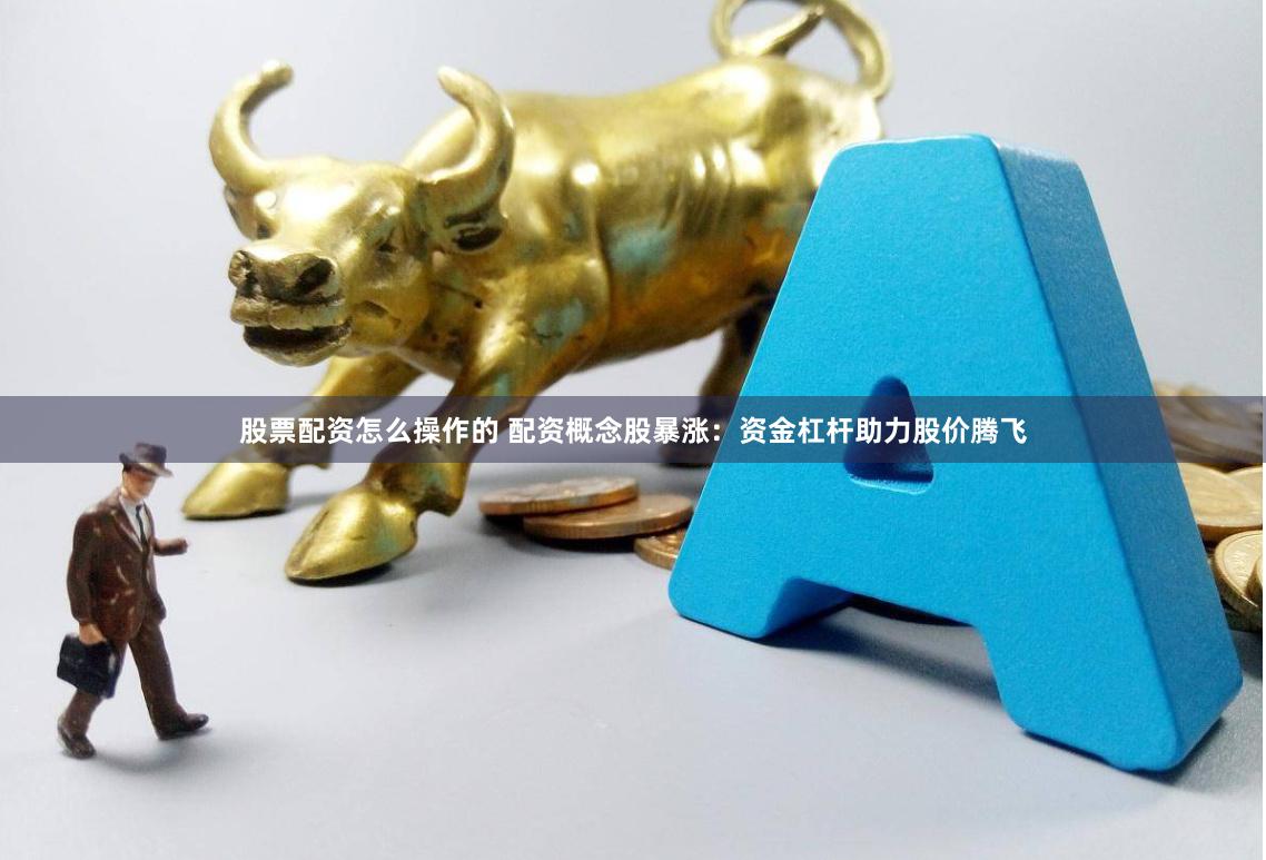股票配资怎么操作的 配资概念股暴涨：资金杠杆助力股价腾飞
