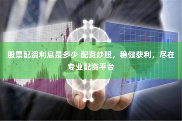 股票配资利息是多少 配资炒股，稳健获利，尽在专业配资平台
